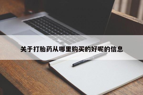 流产药如何购买关于打胎药从哪里购买的好呢的信息