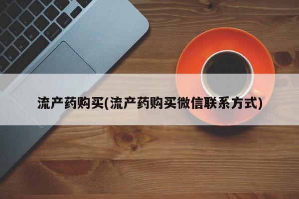 流产药如何购买流产药购买(流产药购买微信联系方式)