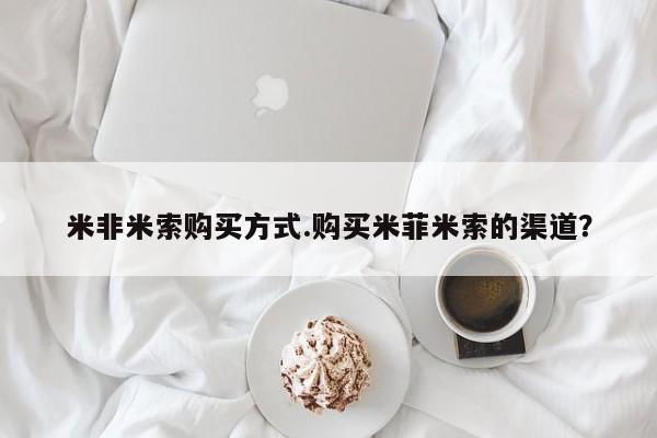 流产药如何购买米非米索购买方式.购买米菲米索的渠道？