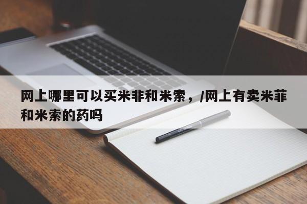 流产药如何购买网上哪里可以买米非和米索，/网上有卖米菲和米索的药吗