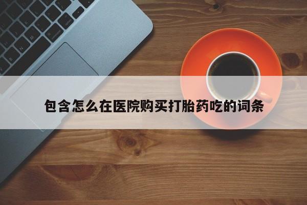 流产药如何购买包含怎么在医院购买打胎药吃的词条