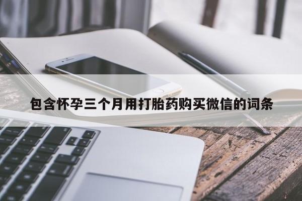 流产药如何购买包含怀孕三个月用打胎药购买微信的词条