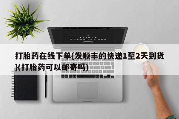 流产药如何购买打胎药在线下单{发顺丰的快递1至2天到货}(打胎药可以邮寄吗)