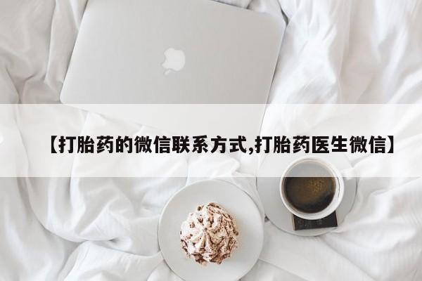 流产药如何购买【打胎药的微信联系方式,打胎药医生微信】