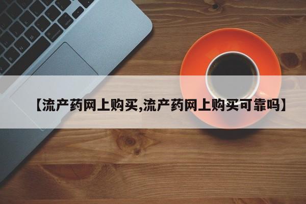流产药如何购买【流产药网上购买,流产药网上购买可靠吗】