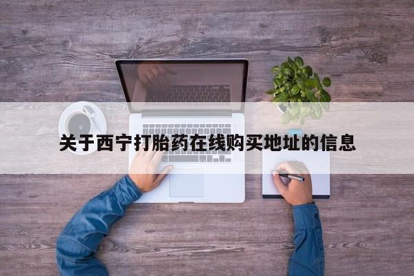 流产药如何购买关于西宁打胎药在线购买地址的信息