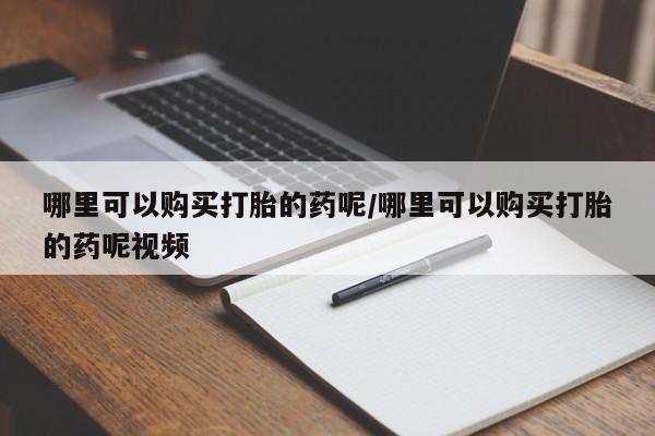 流产药如何购买哪里可以购买打胎的药呢/哪里可以购买打胎的药呢视频