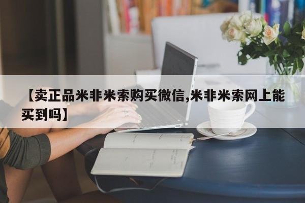 流产药如何购买【卖正品米非米索购买微信,米非米索网上能买到吗】