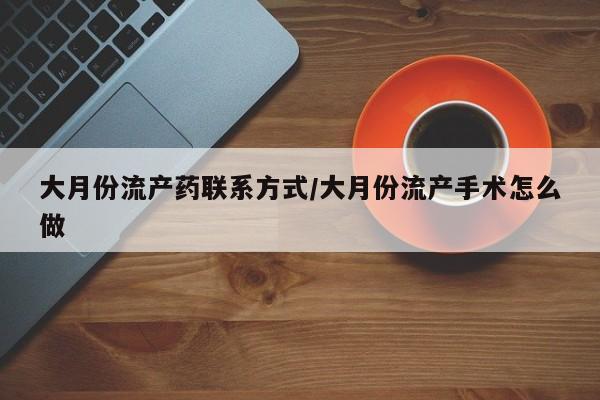 流产药如何购买大月份流产药联系方式/大月份流产手术怎么做