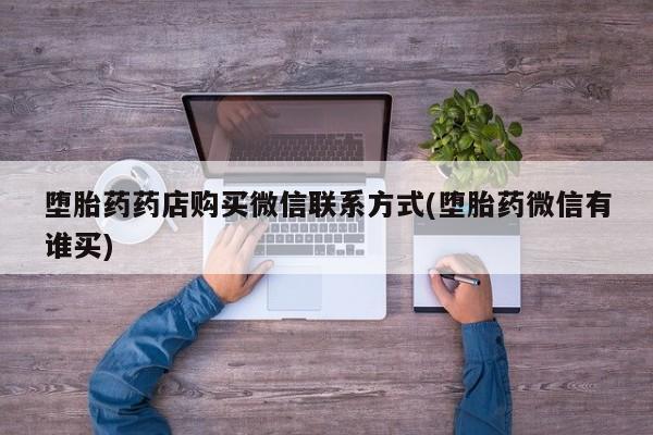 流产药如何购买堕胎药药店购买微信联系方式(堕胎药微信有谁买)