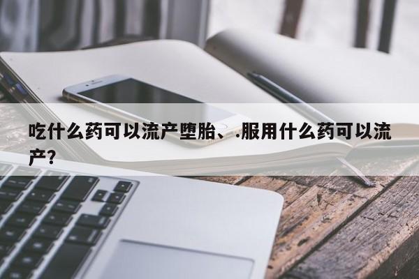 流产药如何购买吃什么药可以流产堕胎、.服用什么药可以流产？