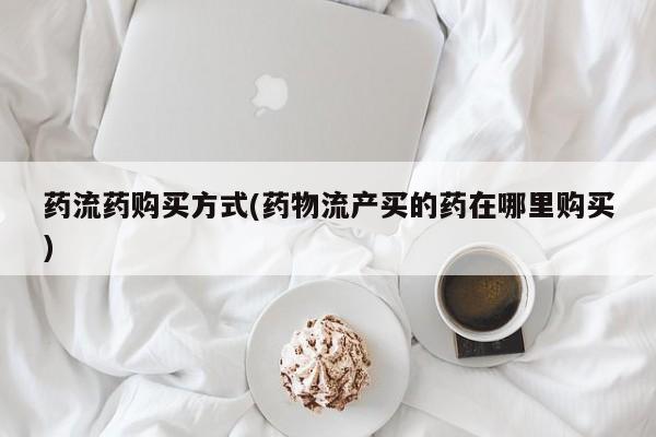 流产药如何购买药流药购买方式(药物流产买的药在哪里购买)