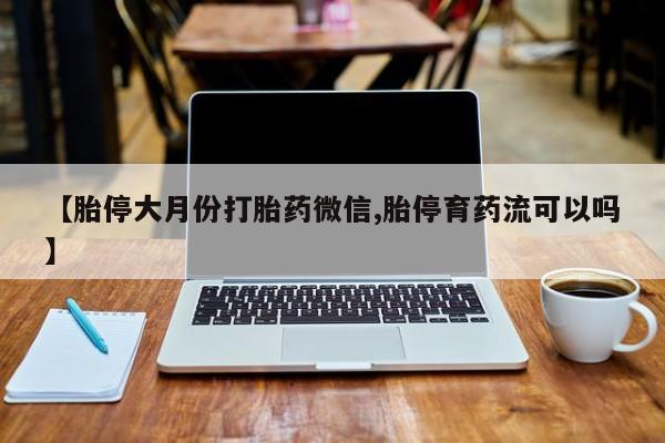 流产药如何购买【胎停大月份打胎药微信,胎停育药流可以吗】