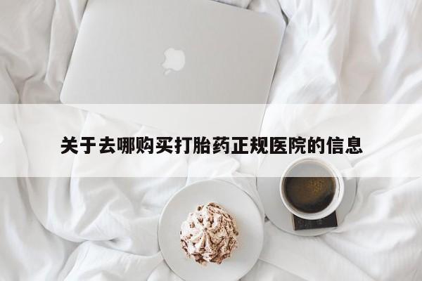 流产药如何购买关于去哪购买打胎药正规医院的信息