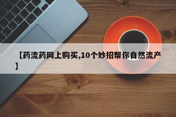 流产药如何购买【药流药网上购买,10个妙招帮你自然流产】