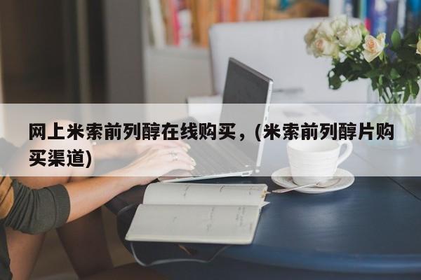 流产药如何购买网上米索前列醇在线购买，(米索前列醇片购买渠道)