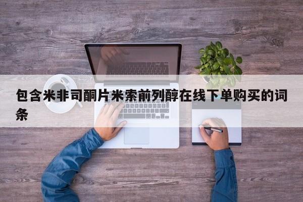 流产药如何购买包含米非司酮片米索前列醇在线下单购买的词条